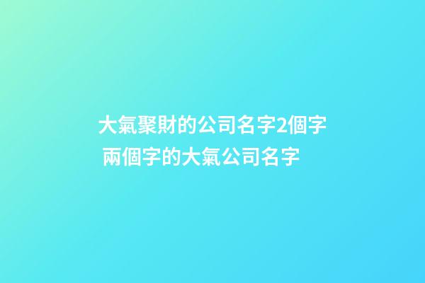 大氣聚財的公司名字2個字 兩個字的大氣公司名字-第1張-公司起名-玄機派